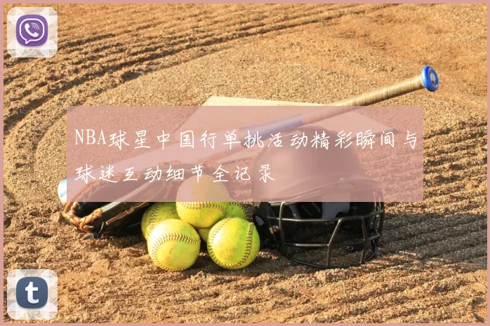 NBA球星中国行单挑活动精彩瞬间与球迷互动细节全记录