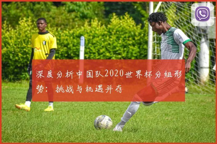 深度分析中国队2020世界杯分组形势：挑战与机遇并存