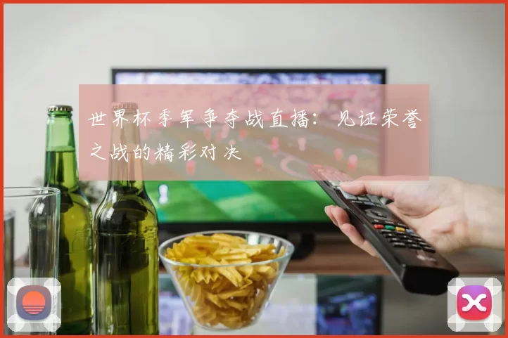 世界杯季军争夺战直播:见证荣誉之战的精彩对决
