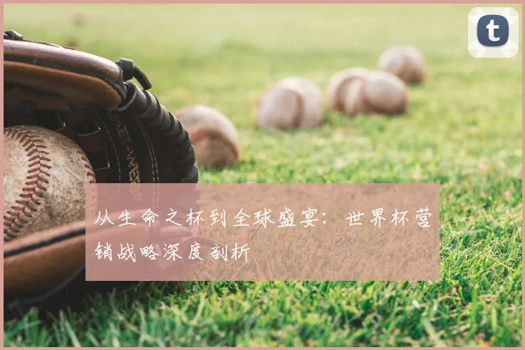 从生命之杯到全球盛宴：世界杯营销战略深度剖析