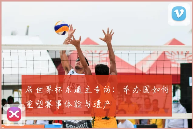 届世界杯东道主专访:举办国如何重塑赛事体验与遗产