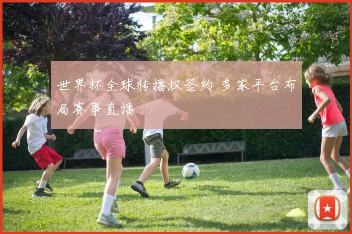 世界杯全球转播权签约 多家平台布局赛事直播