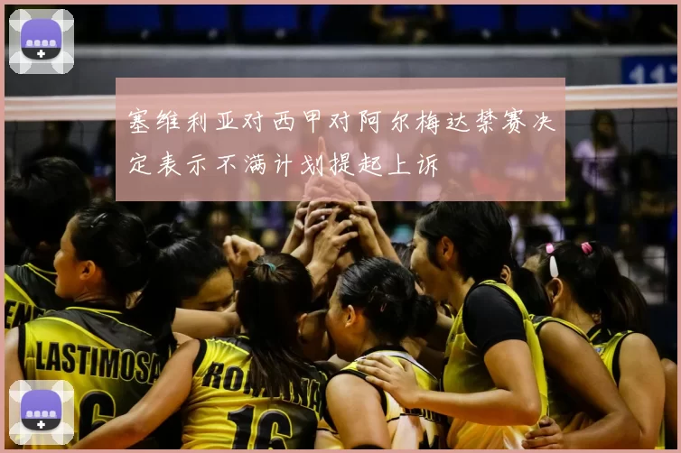 塞维利亚对西甲对阿尔梅达禁赛决定表示不满计划提起上诉