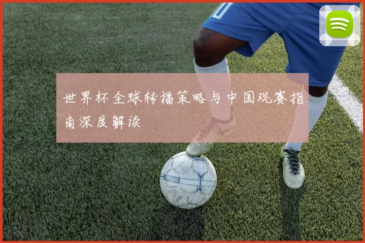 世界杯全球转播策略与中国观赛指南深度解读