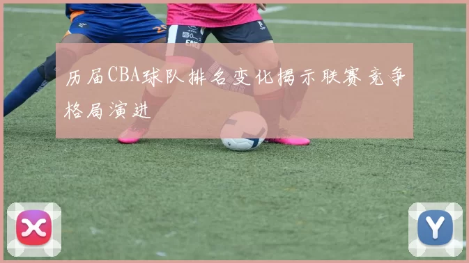 历届CBA球队排名变化揭示联赛竞争格局演进