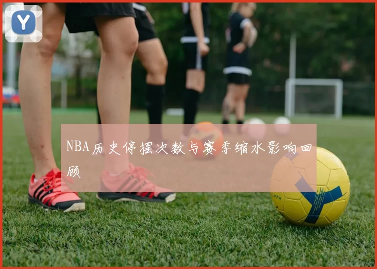 NBA历史停摆次数与赛季缩水影响回顾