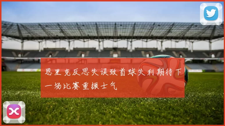 恩里克反思失误致首球失利期待下一场比赛重振士气