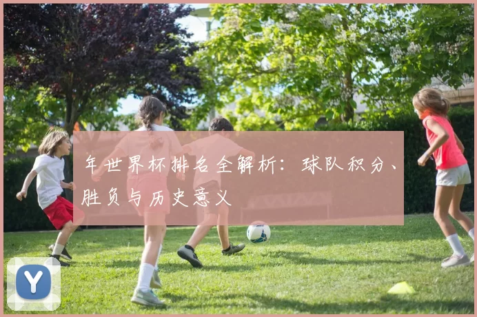 年世界杯排名全解析：球队积分、胜负与历史意义