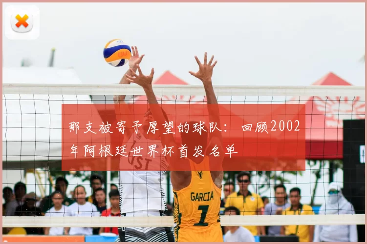 那支被寄予厚望的球队:回顾2002年阿根廷世界杯首发名单