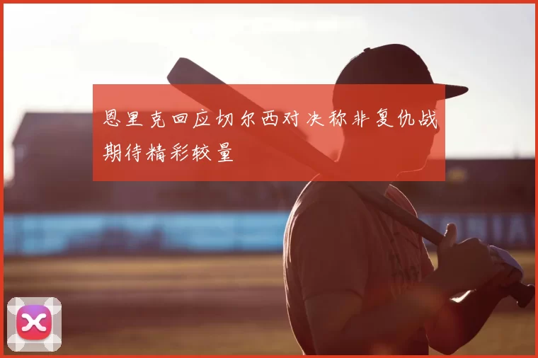 恩里克回应切尔西对决称非复仇战期待精彩较量