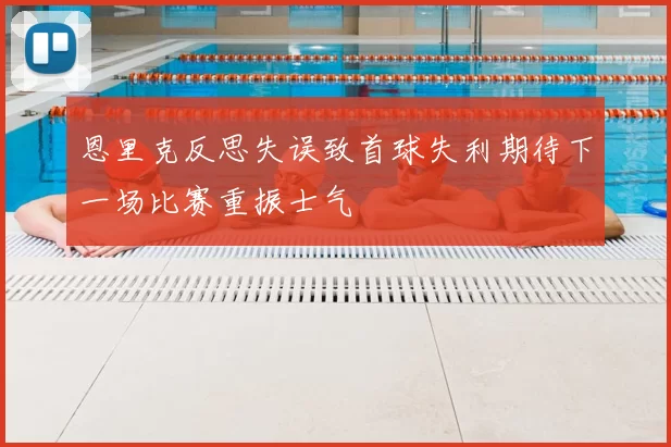 恩里克反思失误致首球失利期待下一场比赛重振士气