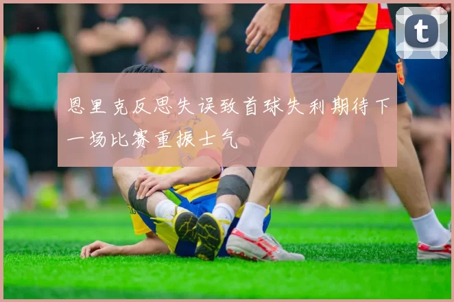 恩里克反思失误致首球失利期待下一场比赛重振士气