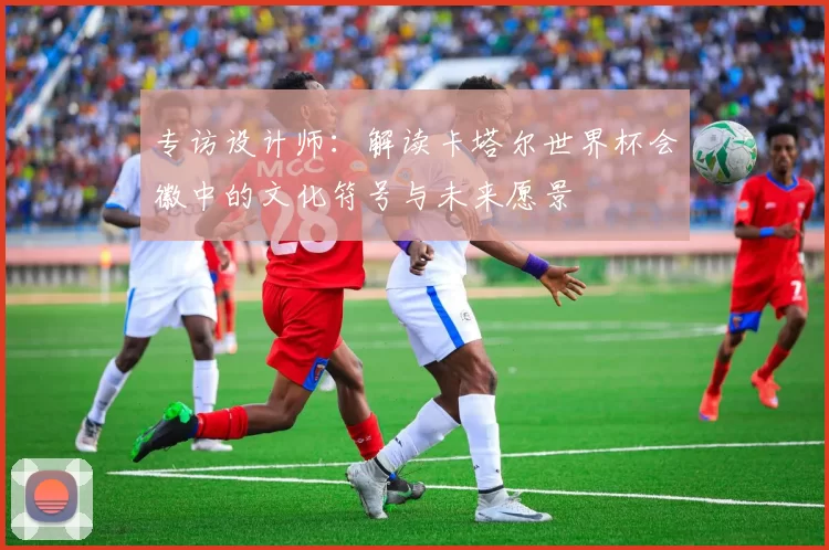 专访设计师：解读卡塔尔世界杯会徽中的文化符号与未来愿景