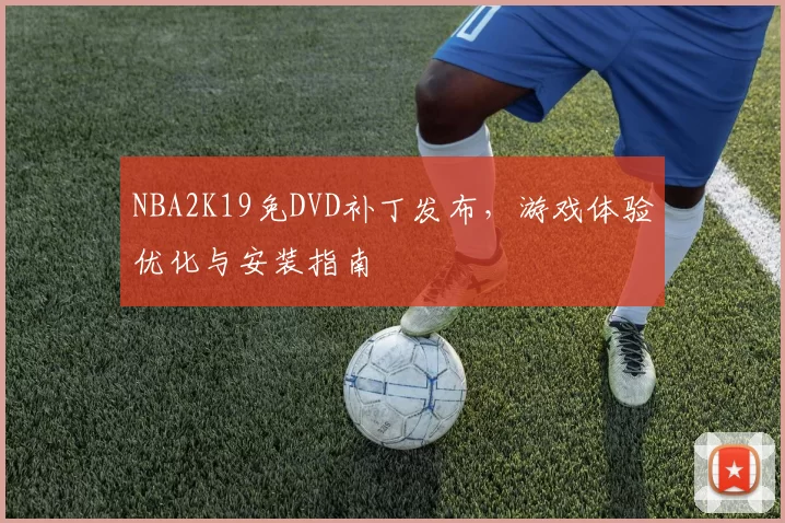 NBA2K19免DVD补丁发布,游戏体验优化与安装指南