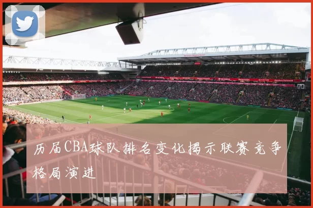 历届CBA球队排名变化揭示联赛竞争格局演进