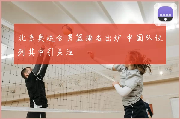 北京奥运会男篮排名出炉 中国队位列其中引关注