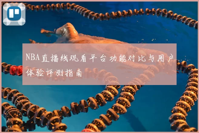NBA直播线观看平台功能对比与用户体验评测指南