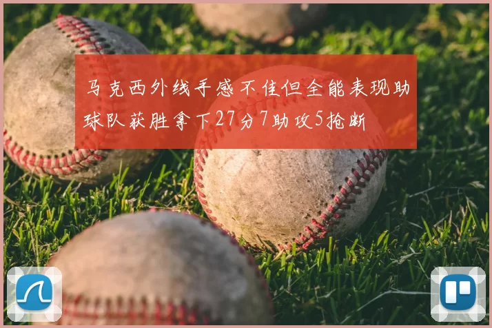 马克西外线手感不佳但全能表现助球队获胜拿下27分7助攻5抢断