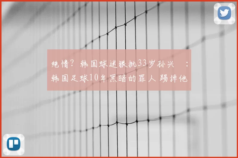 绝情?韩国球迷狠批33岁孙兴慜:韩国足球10年黑暗的罪人 踢掉他