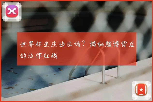 世界杯坐庄违法吗?揭秘赌博背后的法律红线