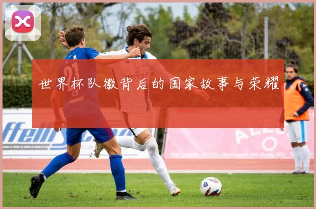 世界杯队徽背后的国家故事与荣耀