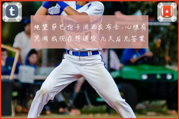 绝望 萨巴伦卡泪洒发布会_心理有黑洞 我现在想退役 几天后见答案