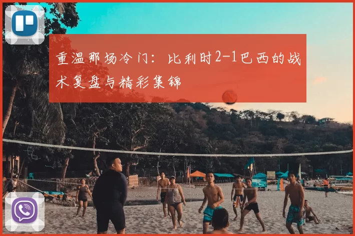 重温那场冷门：比利时2-1巴西的战术复盘与精彩集锦