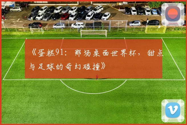 《蛋糕91：那场桌面世界杯，甜点与足球的奇幻碰撞》