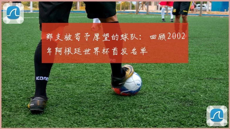 那支被寄予厚望的球队：回顾2002年阿根廷世界杯首发名单