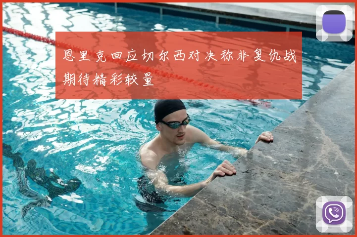 恩里克回应切尔西对决称非复仇战期待精彩较量