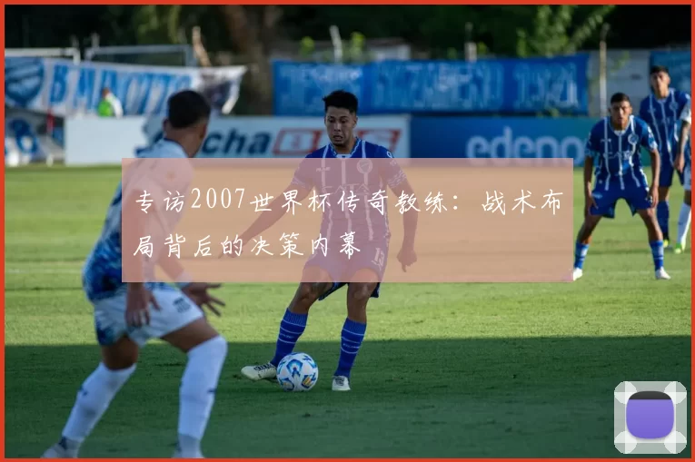 专访2007世界杯传奇教练:战术布局背后的决策内幕