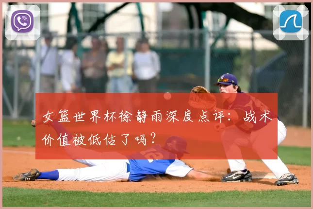 女篮世界杯徐静雨深度点评：战术价值被低估了吗？