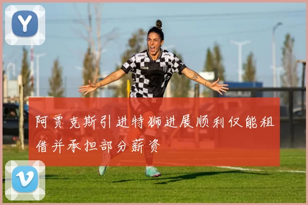 阿贾克斯引进特狮进展顺利仅能租借并承担部分薪资